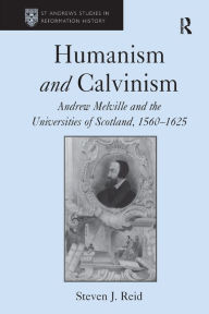 Title: Humanism and Calvinism: Andrew Melville and the Universities of Scotland, 1560-1625, Author: Steven J. Reid