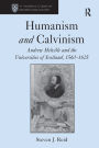 Humanism and Calvinism: Andrew Melville and the Universities of Scotland, 1560?1625