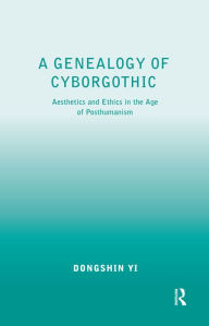 Title: A Genealogy of Cyborgothic: Aesthetics and Ethics in the Age of Posthumanism / Edition 1, Author: Dongshin Yi