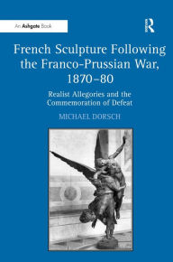 Title: French Sculpture Following the Franco-Prussian War, 1870-80: Realist Allegories and the Commemoration of Defeat / Edition 1, Author: Michael Dorsch