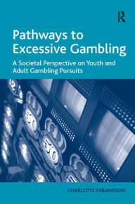 Title: Pathways to Excessive Gambling: A Societal Perspective on Youth and Adult Gambling Pursuits / Edition 1, Author: Charlotte Fabiansson