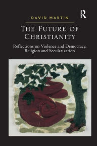 Title: The Future of Christianity: Reflections on Violence and Democracy, Religion and Secularization / Edition 1, Author: David Martin