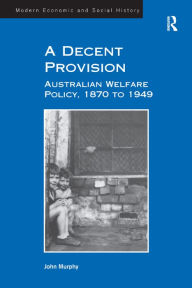 Title: A Decent Provision: Australian Welfare Policy, 1870 to 1949 / Edition 1, Author: John Murphy