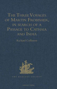 Title: The Three Voyages of Martin Frobisher, in search of a Passage to Cathaia and India by the North-West, A.D. 1576-8: Reprinted from the First Edition of Hakluyt's Voyages, with Selections from Manuscript Documents in the British Museum and State Paper Offic, Author: Richard Collinson