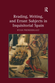 Title: Reading, Writing, and Errant Subjects in Inquisitorial Spain / Edition 1, Author: Ryan Prendergast