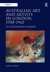 Title: Australian Art and Artists in London, 1950-1965: An Antipodean Summer, Author: Simon Pierse