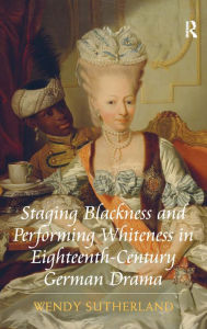 Title: Staging Blackness and Performing Whiteness in Eighteenth-Century German Drama / Edition 1, Author: Wendy Sutherland