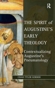 Title: The Spirit of Augustine's Early Theology: Contextualizing Augustine's Pneumatology / Edition 1, Author: Chad Tyler Gerber