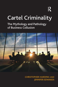 Title: Cartel Criminality: The Mythology and Pathology of Business Collusion / Edition 1, Author: Christopher Harding