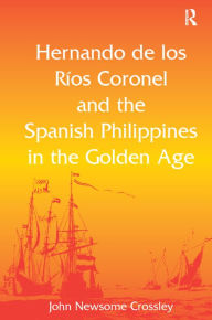 Title: Hernando de los Ríos Coronel and the Spanish Philippines in the Golden Age, Author: John Newsome Crossley