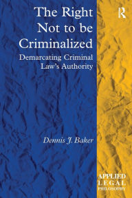 Title: The Right Not to be Criminalized: Demarcating Criminal Law's Authority / Edition 1, Author: Dennis J. Baker