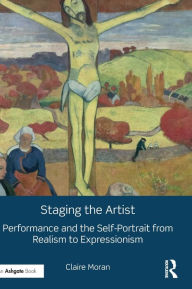 Title: Staging the Artist: Performance and the Self-Portrait from Realism to Expressionism / Edition 1, Author: Claire Moran