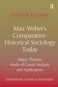 Title: Max Weber's Comparative-Historical Sociology Today: Major Themes, Mode of Causal Analysis, and Applications, Author: Stephen Kalberg