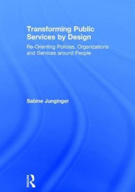Title: Transforming Public Services by Design: Re-Orienting Policies, Organizations and Services around People / Edition 1, Author: Sabine Junginger