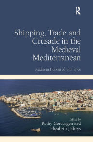 Title: Shipping, Trade and Crusade in the Medieval Mediterranean: Studies in Honour of John Pryor, Author: Ruthy Gertwagen