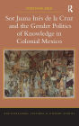 Sor Juana Inés de la Cruz and the Gender Politics of Knowledge in Colonial Mexico / Edition 1