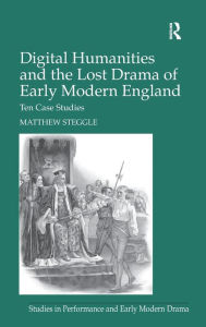 Title: Digital Humanities and the Lost Drama of Early Modern England: Ten Case Studies / Edition 1, Author: Matthew Steggle
