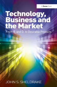 Title: Technology, Business and the Market: From R&D to Desirable Products, Author: John S. Sheldrake