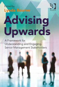Title: Advising Upwards: A Framework for Understanding and Engaging Senior Management Stakeholders, Author: Lynda Bourne