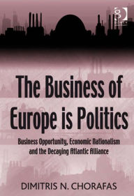 Title: The Business of Europe is Politics: Business Opportunity, Economic Nationalism and the Decaying Atlantic Alliance, Author: Dimitris N Chorafas
