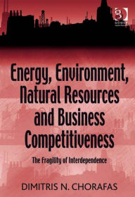 Title: Energy, Environment, Natural Resources and Business Competitiveness: The Fragility of Interdependence, Author: Dimitris N Chorafas