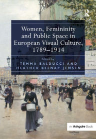 Title: Women, Femininity and Public Space in European Visual Culture, 1789-1914 / Edition 1, Author: Temma Balducci