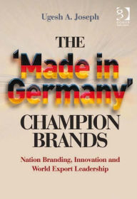 Title: The 'Made in Germany' Champion Brands: Nation Branding, Innovation and World Export Leadership, Author: Ugesh A. Joseph