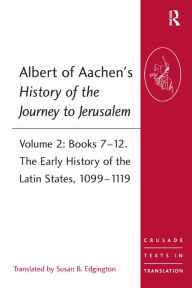 Title: Albert of Aachen's History of the Journey to Jerusalem: Volume 2: Books 7-12. The Early History of the Latin States, 1099-1119 / Edition 1, Author: Susan B. Edgington
