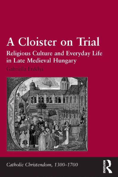 A Cloister on Trial: Religious Culture and Everyday Life in Late Medieval Hungary
