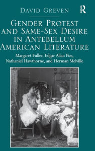 Title: Gender Protest and Same-Sex Desire in Antebellum American Literature: Margaret Fuller, Edgar Allan Poe, Nathaniel Hawthorne, and Herman Melville / Edition 1, Author: David Greven