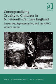 Title: Conceptualizing Cruelty to Children in Nineteenth-Century England: Literature, Representation, and the NSPCC, Author: Monica Flegel