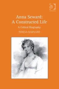 Title: Anna Seward: A Constructed Life: A Critical Biography, Author: Teresa Barnard