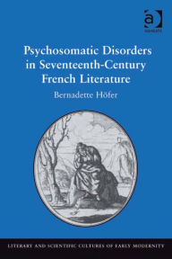 Title: Psychosomatic Disorders in Seventeenth-Century French Literature, Author: Bernadette Höfer