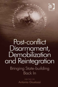 Title: Post-conflict Disarmament, Demobilization and Reintegration: Bringing State-building Back In, Author: Antonio Giustozzi
