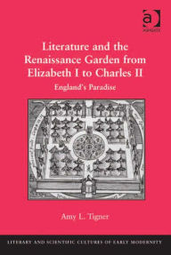 Title: Literature and the Renaissance Garden from Elizabeth I to Charles II: England's Paradise, Author: Amy L Tigner