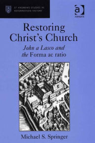 Title: Restoring Christ's Church: John a Lasco and the Forma ac ratio, Author: Michael S Springer