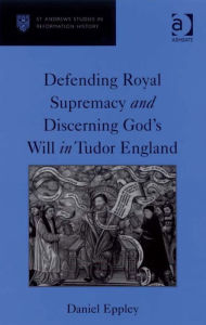 Title: Defending Royal Supremacy and Discerning God's Will in Tudor England, Author: Daniel Eppley