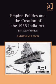 Title: Empire, Politics and the Creation of the 1935 India Act: Last Act of the Raj, Author: Andrew Muldoon