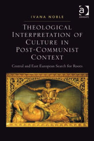 Title: Theological Interpretation of Culture in Post-Communist Context: Central and East European Search for Roots, Author: Ivana Noble