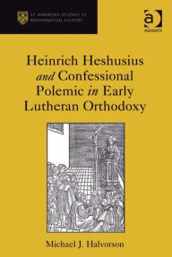 Title: Heinrich Heshusius and Confessional Polemic in Early Lutheran Orthodoxy, Author: Michael J Halvorson