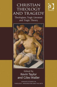 Title: Christian Theology and Tragedy: Theologians, Tragic Literature and Tragic Theory, Author: Kevin Taylor