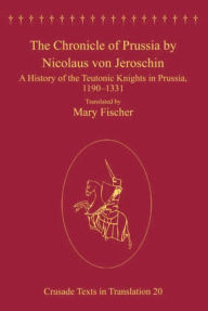 Title: The Chronicle of Prussia by Nicolaus von Jeroschin: A History of the Teutonic Knights in Prussia, 1190-1331, Author: Mary Fischer