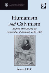 Title: Humanism and Calvinism: Andrew Melville and the Universities of Scotland, 1560-1625, Author: Steven J Reid