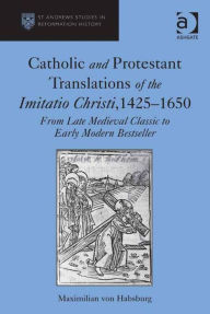 Title: Catholic and Protestant Translations of the Imitatio Christi, 1425-1650: From Late Medieval Classic to Early Modern Bestseller, Author: Maximilian von Habsburg