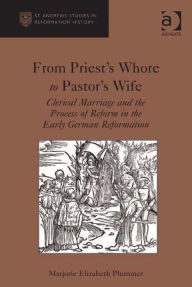 Title: From Priest's Whore to Pastor's Wife: Clerical Marriage and the Process of Reform in the Early German Reformation, Author: Marjorie Elizabeth Plummer