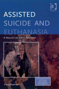 Title: Assisted Suicide and Euthanasia: A Natural Law Ethics Approach, Author: Craig Paterson