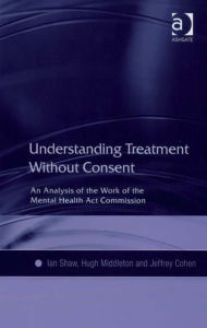 Title: Understanding Treatment Without Consent: An Analysis of the Work of the Mental Health Act Commission, Author: Hugh Middleton