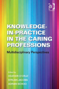 Title: Knowledge-in-Practice in the Caring Professions: MultiDisciplinary Perspectives, Author: Heather D'Cruz