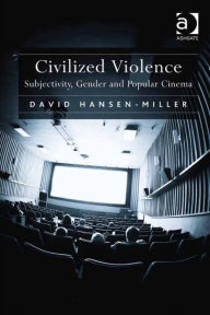 Title: Civilized Violence: Subjectivity, Gender and Popular Cinema, Author: David Hansen-Miller