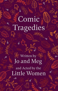 Title: Comic Tragedies;Written by Jo and Meg and Acted by the Little Women, Author: Louisa May Alcott